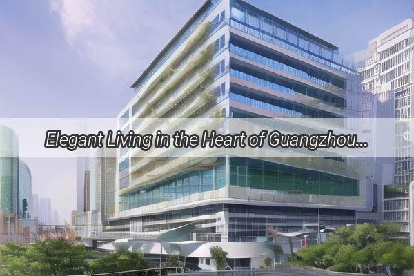 Elegant Living in the Heart of Guangzhou Discover Prime Rentals Near Hainan Road